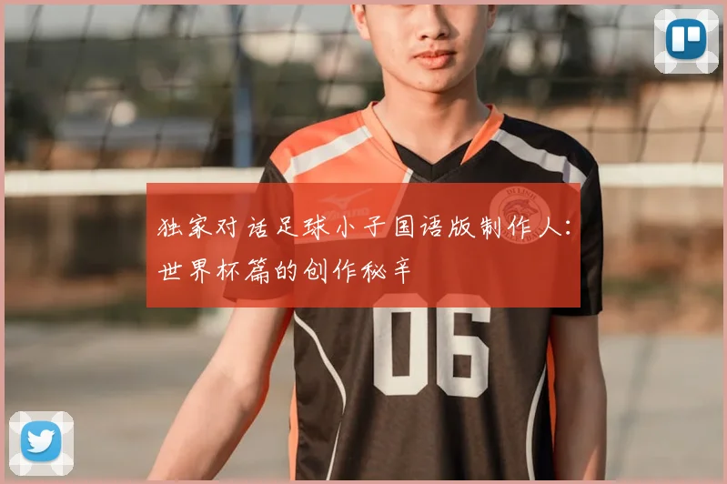 独家对话足球小子国语版制作人：世界杯篇的创作秘辛