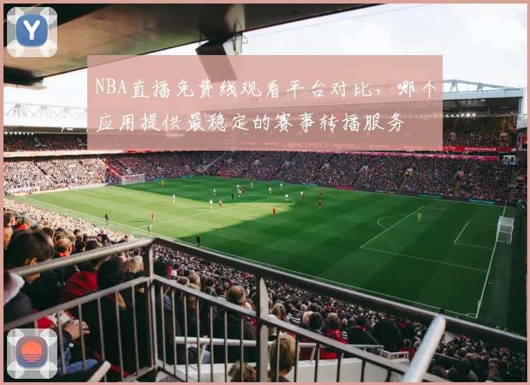 NBA直播免费线观看平台对比，哪个应用提供最稳定的赛事转播服务