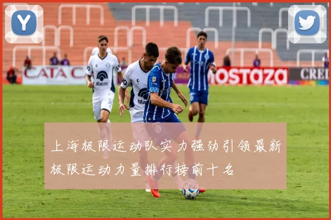 上海极限运动队实力强劲引领最新极限运动力量排行榜前十名