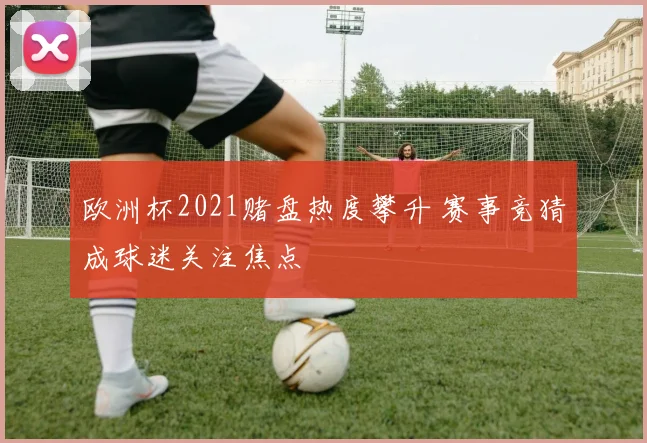 欧洲杯2021赌盘热度攀升 赛事竞猜成球迷关注焦点