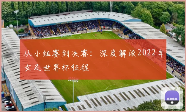 从小组赛到决赛：深度解读2022年女足世界杯征程