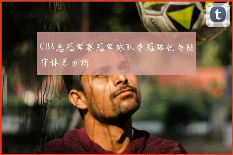 CBA总冠军赛冠军球队夺冠路径与防守体系分析