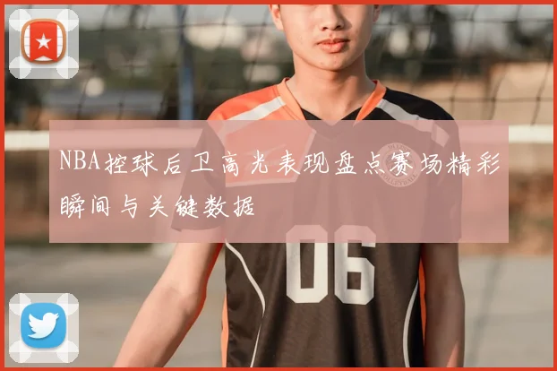 NBA控球后卫高光表现盘点赛场精彩瞬间与关键数据