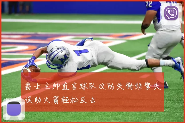 爵士主帅直言球队攻防失衡频繁失误助火箭轻松反击