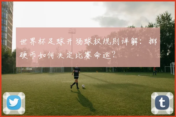世界杯足球开场球权规则详解:掷硬币如何决定比赛命运?