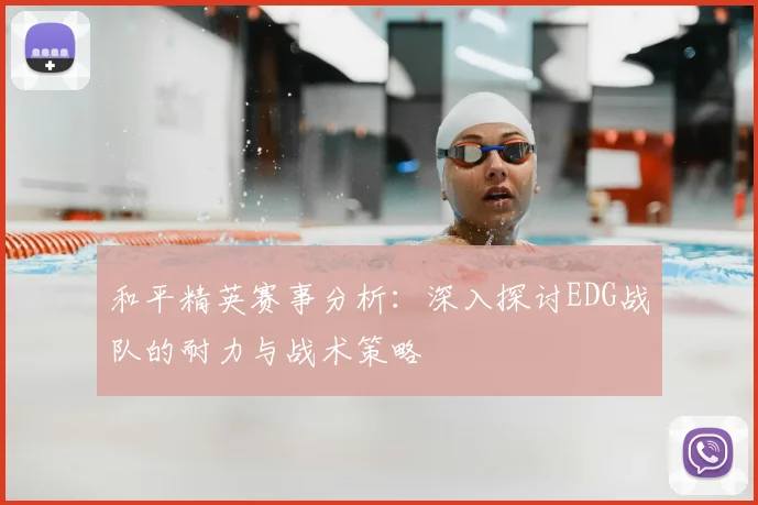 和平精英赛事分析：深入探讨EDG战队的耐力与战术策略