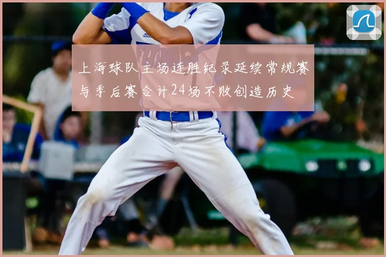 上海球队主场连胜纪录延续常规赛与季后赛合计24场不败创造历史