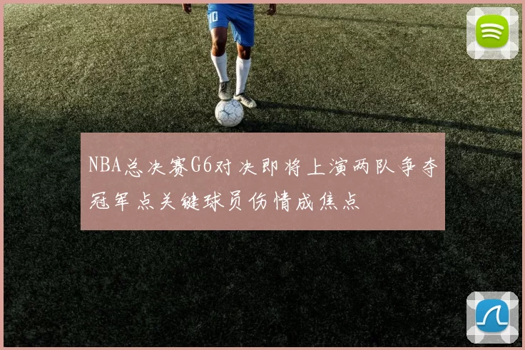 NBA总决赛G6对决即将上演两队争夺冠军点关键球员伤情成焦点
