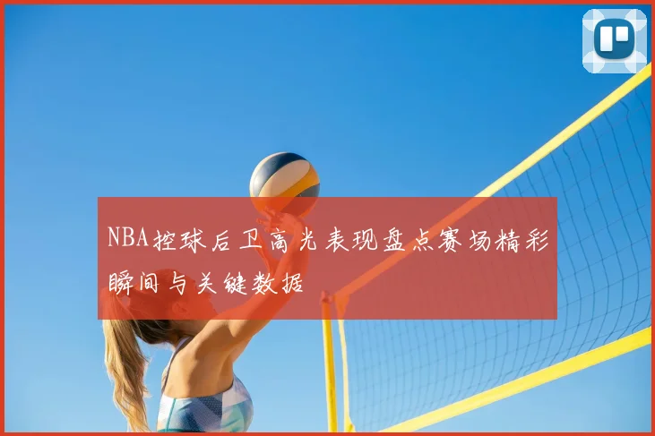 NBA控球后卫高光表现盘点赛场精彩瞬间与关键数据