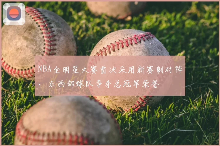 NBA全明星大赛首次采用新赛制对阵,东西部球队争夺总冠军荣誉