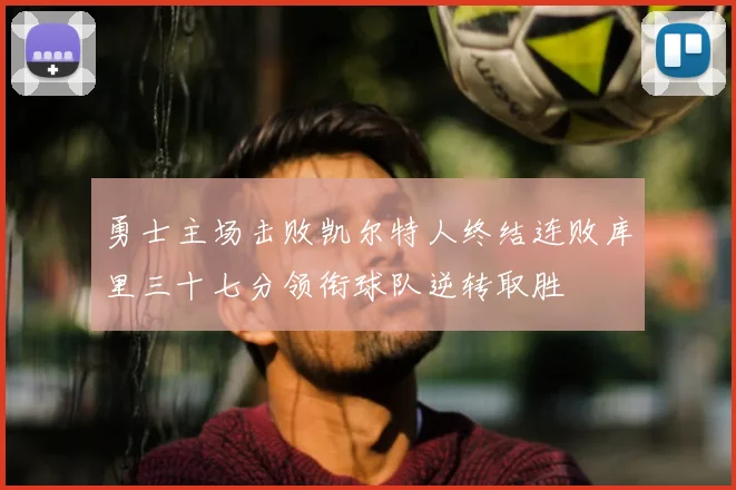 勇士主场击败凯尔特人终结连败库里三十七分领衔球队逆转取胜