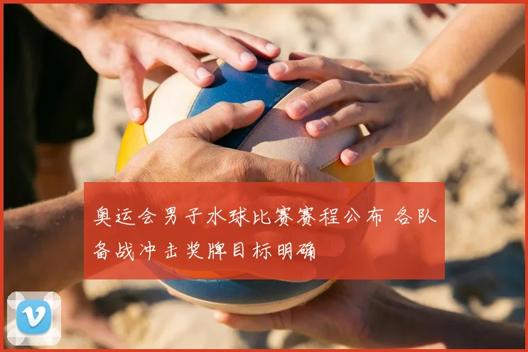 奥运会男子水球比赛赛程公布 各队备战冲击奖牌目标明确