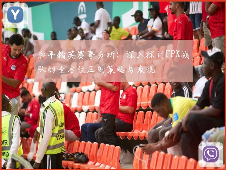 和平精英赛事分析：深入探讨FPX战队的全方位压制策略与表现