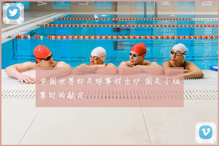 中国世界杯足球赛程出炉 国足小组赛时间敲定