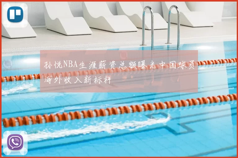 孙悦NBA生涯薪资总额曝光中国球员海外收入新标杆