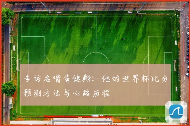 专访名嘴黄健翔:他的世界杯比分预测方法与心路历程