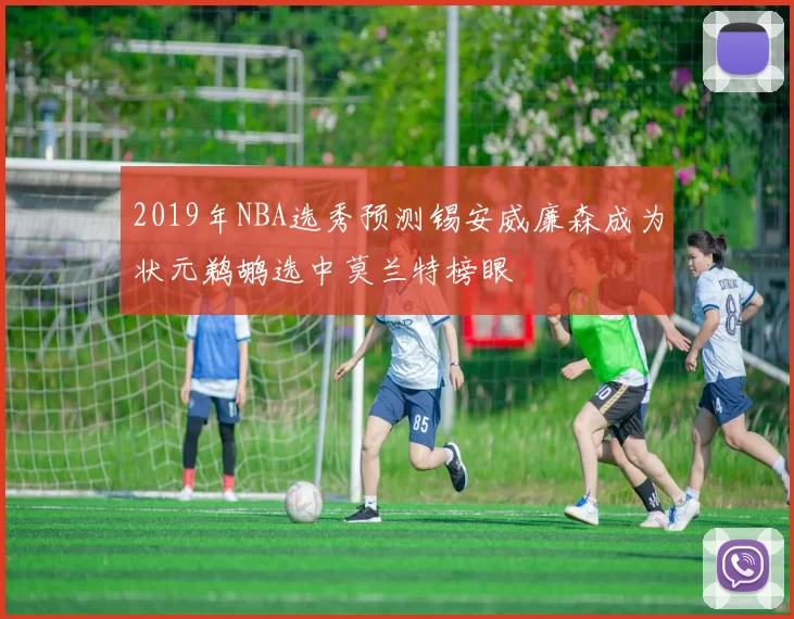 2019年NBA选秀预测锡安威廉森成为状元鹈鹕选中莫兰特榜眼
