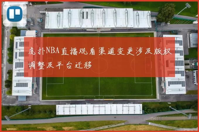 虎扑NBA直播观看渠道变更涉及版权调整及平台迁移