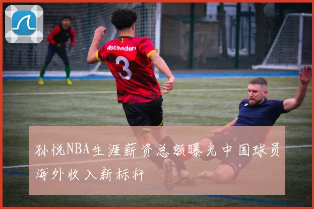 孙悦NBA生涯薪资总额曝光中国球员海外收入新标杆