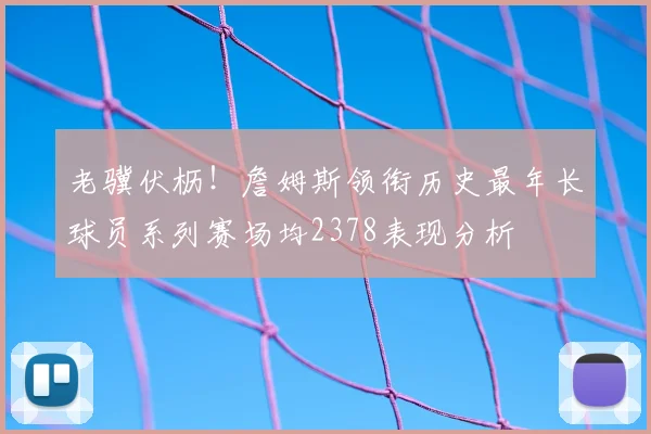 老骥伏枥！詹姆斯领衔历史最年长球员系列赛场均2378表现分析