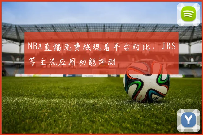 NBA直播免费线观看平台对比，JRS等主流应用功能评测