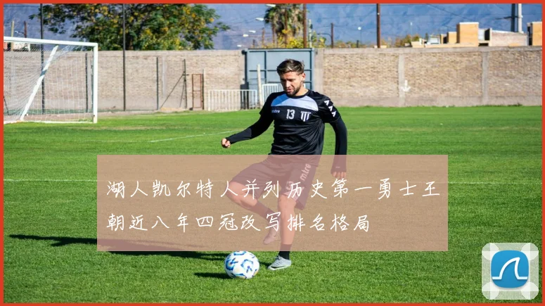 湖人凯尔特人并列历史第一勇士王朝近八年四冠改写排名格局