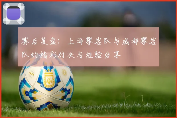 赛后复盘:上海攀岩队与成都攀岩队的精彩对决与经验分享