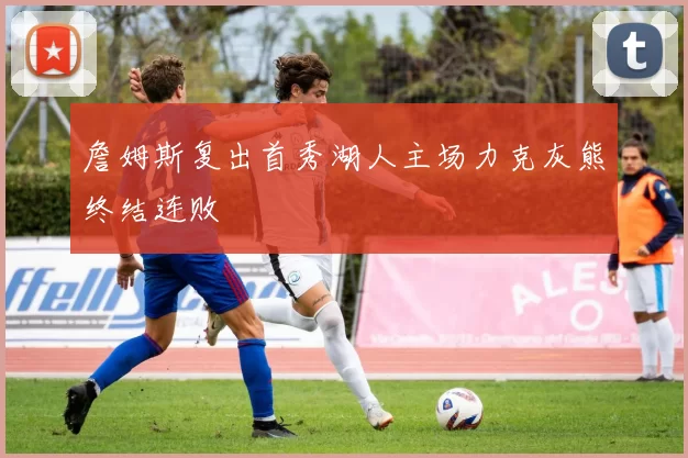 詹姆斯复出首秀湖人主场力克灰熊终结连败