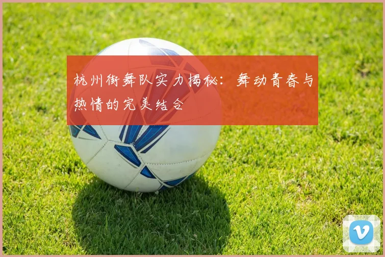 杭州街舞队实力揭秘：舞动青春与热情的完美结合