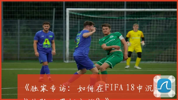 《独家专访：如何在FIFA 18中沉浸式体验世界杯之旅？》