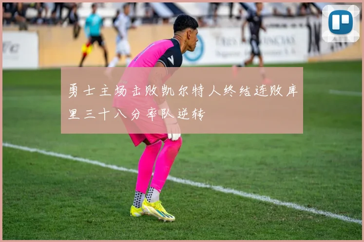 勇士主场击败凯尔特人终结连败库里三十八分率队逆转