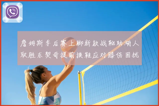 詹姆斯季后赛上脚新款战靴助湖人取胜东契奇提前换鞋应对膝伤困扰
