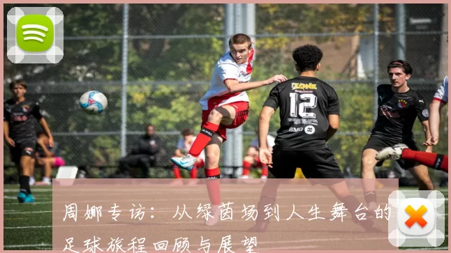 周娜专访：从绿茵场到人生舞台的足球旅程回顾与展望