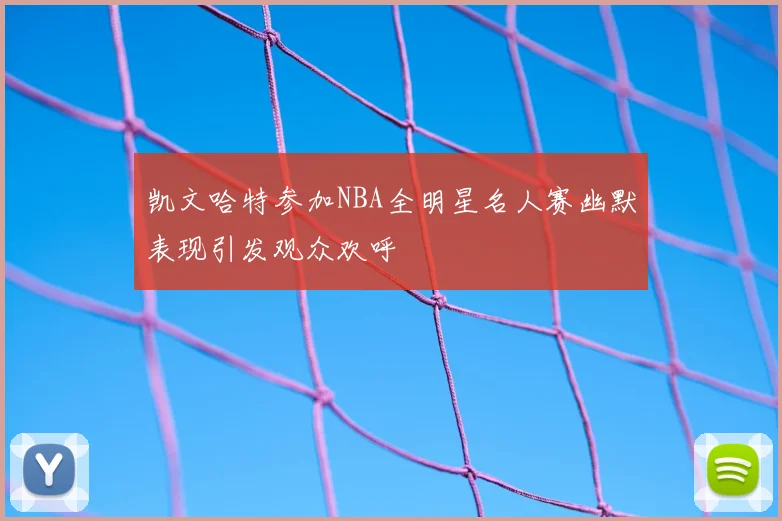 凯文哈特参加NBA全明星名人赛幽默表现引发观众欢呼