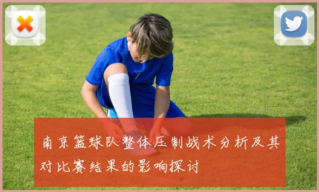 南京篮球队整体压制战术分析及其对比赛结果的影响探讨