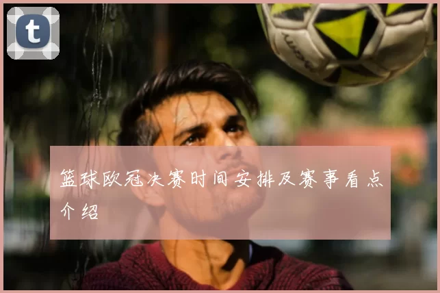 篮球欧冠决赛时间安排及赛事看点介绍