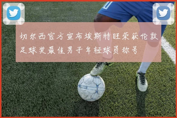 切尔西官方宣布埃斯特旺荣获伦敦足球奖最佳男子年轻球员称号