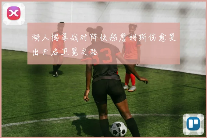 湖人揭幕战对阵快船詹姆斯伤愈复出开启卫冕之路