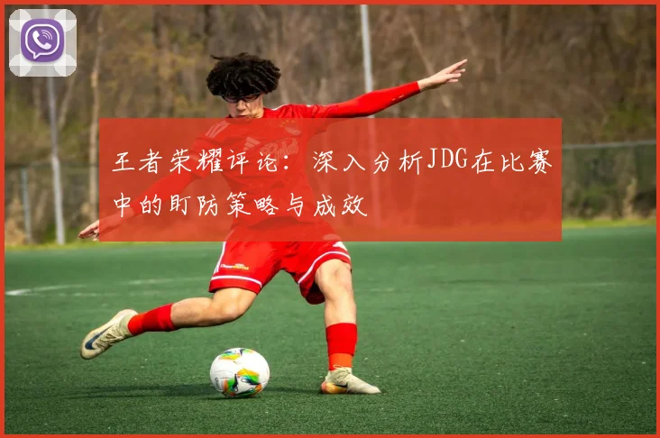 王者荣耀评论：深入分析JDG在比赛中的盯防策略与成效