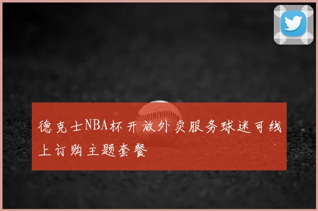 德克士NBA杯开放外卖服务球迷可线上订购主题套餐