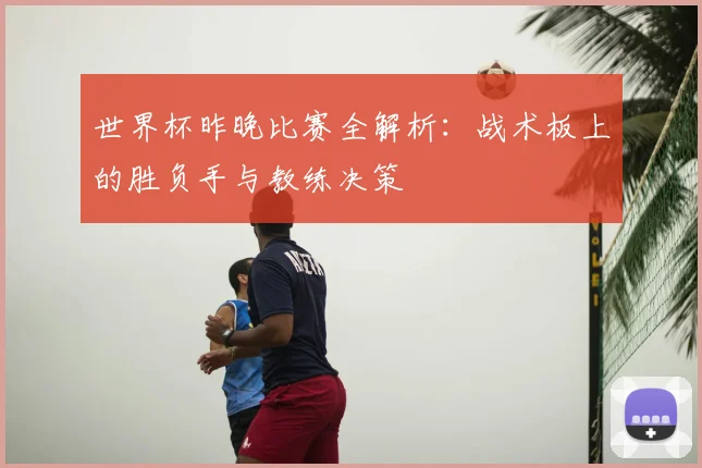 世界杯昨晚比赛全解析：战术板上的胜负手与教练决策