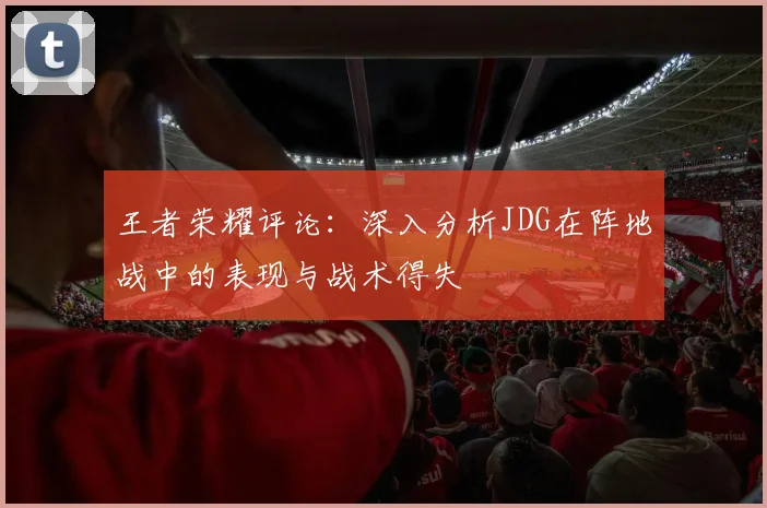 王者荣耀评论：深入分析JDG在阵地战中的表现与战术得失