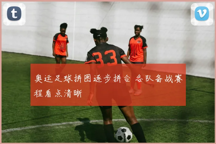 奥运足球拼图逐步拼合 各队备战赛程看点清晰