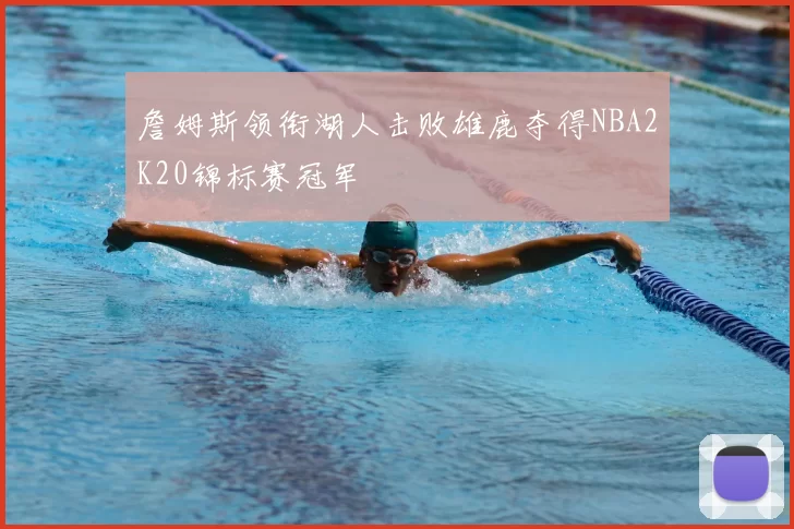 詹姆斯领衔湖人击败雄鹿夺得NBA2K20锦标赛冠军