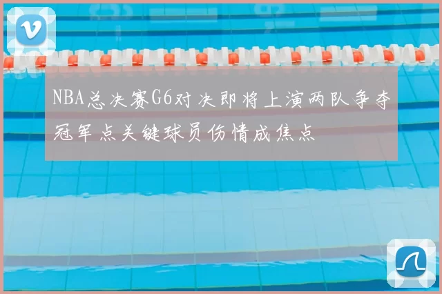 NBA总决赛G6对决即将上演两队争夺冠军点关键球员伤情成焦点