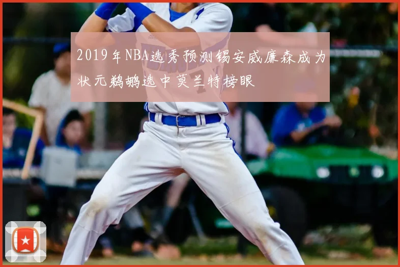 2019年NBA选秀预测锡安威廉森成为状元鹈鹕选中莫兰特榜眼