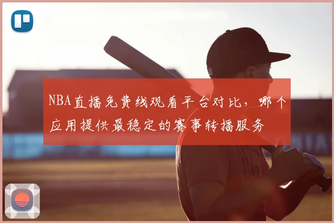 NBA直播免费线观看平台对比，哪个应用提供最稳定的赛事转播服务