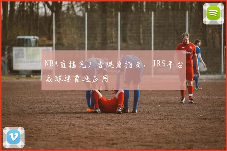 NBA直播免广告观看指南,JRS平台成球迷首选应用