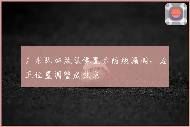 广东队回放录像显示防线漏洞，后卫位置调整成焦点