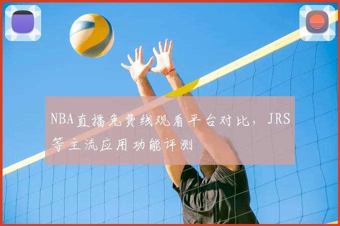 NBA直播免费线观看平台对比，JRS等主流应用功能评测